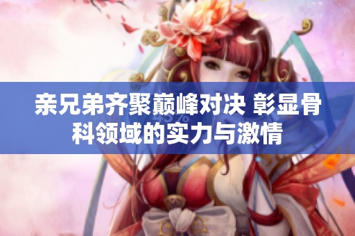 亲兄弟齐聚巅峰对决 彰显骨科领域的实力与激情