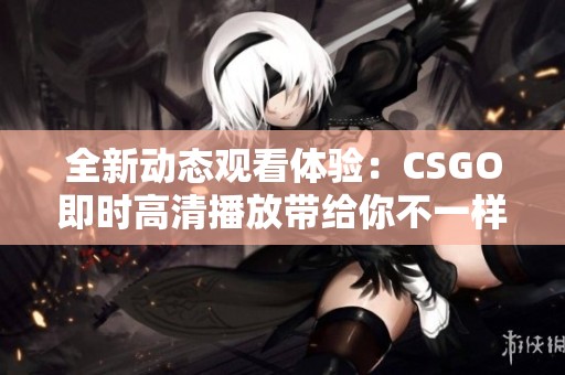 全新动态观看体验：CSGO即时高清播放带给你不一样的乐趣