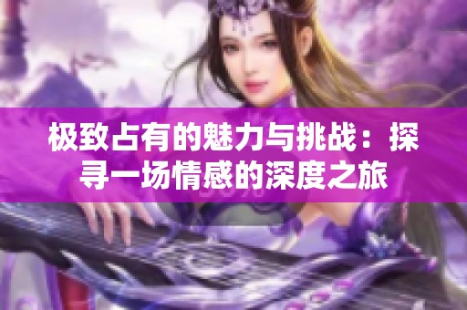 极致占有的魅力与挑战：探寻一场情感的深度之旅