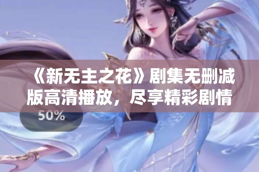 《新无主之花》剧集无删减版高清播放，尽享精彩剧情与视觉盛宴