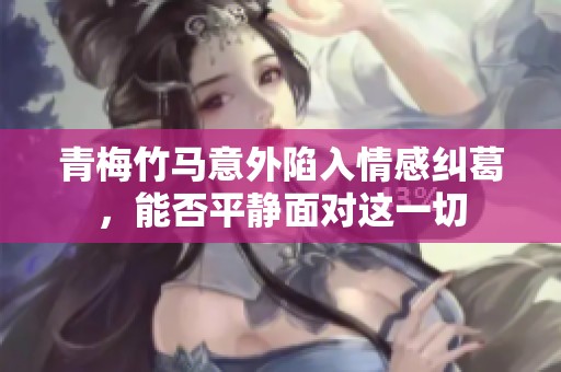 青梅竹马意外陷入情感纠葛，能否平静面对这一切