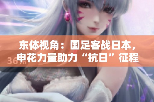 东体视角：国足客战日本，申花力量助力“抗日”征程