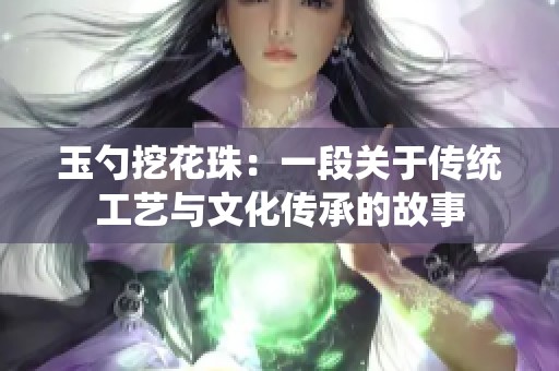玉勺挖花珠：一段关于传统工艺与文化传承的故事