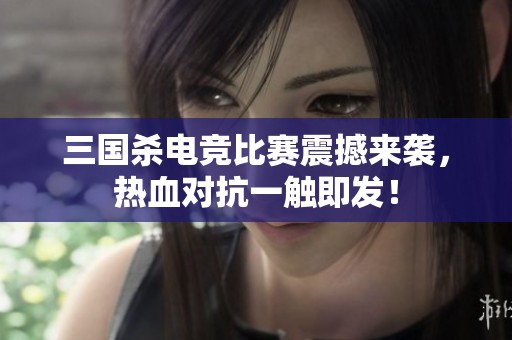 三国杀电竞比赛震撼来袭，热血对抗一触即发！
