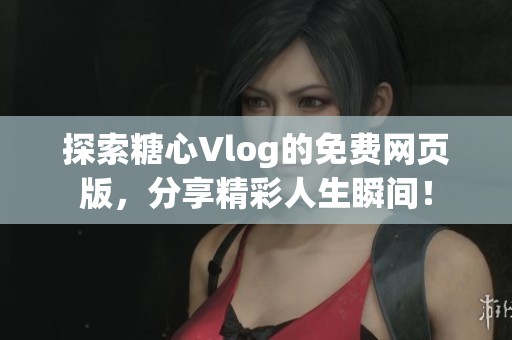 探索糖心Vlog的免费网页版，分享精彩人生瞬间！