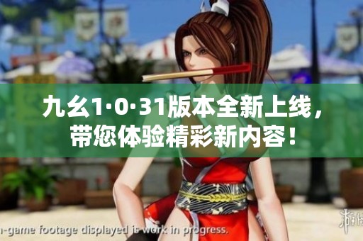 九幺1·0·31版本全新上线，带您体验精彩新内容！