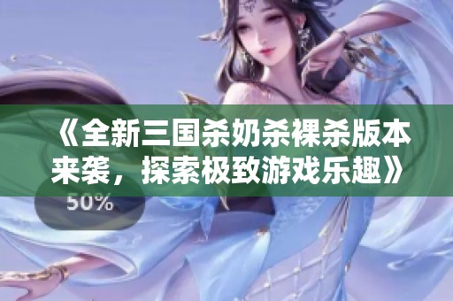 《全新三国杀奶杀裸杀版本来袭，探索极致游戏乐趣》