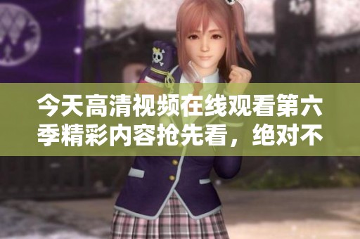 今天高清视频在线观看第六季精彩内容抢先看，绝对不容错过！