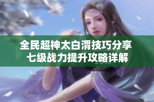 全民超神太白渭技巧分享 七级战力提升攻略详解