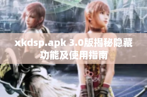 xkdsp.apk 3.0版揭秘隐藏功能及使用指南