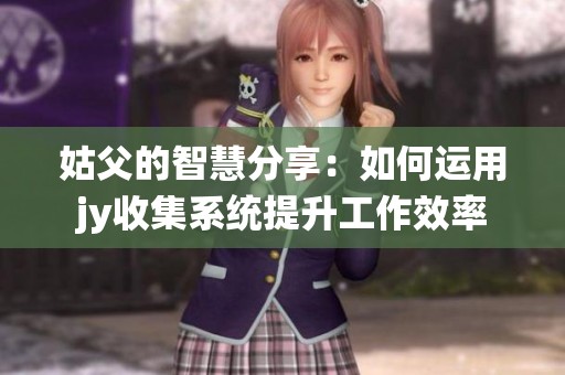 姑父的智慧分享：如何运用jy收集系统提升工作效率