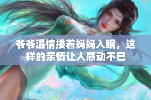 爷爷温情搂着妈妈入眠，这样的亲情让人感动不已