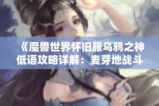 《魔兽世界怀旧服乌鸦之神低语攻略详解：麦芽地战斗技巧全解析》