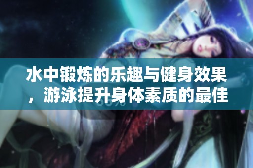 水中锻炼的乐趣与健身效果，游泳提升身体素质的最佳选择