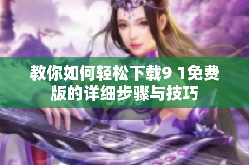 教你如何轻松下载9 1免费版的详细步骤与技巧