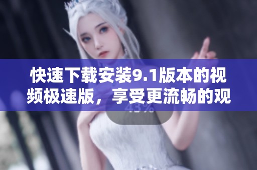 快速下载安装9.1版本的视频极速版，享受更流畅的观看体验
