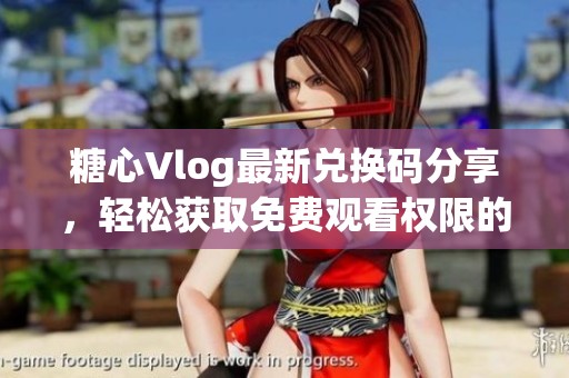 糖心Vlog最新兑换码分享，轻松获取免费观看权限的方法