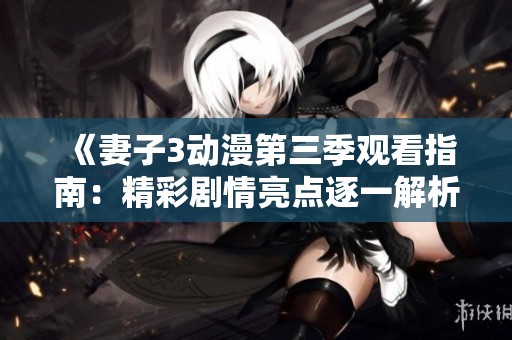 《妻子3动漫第三季观看指南：精彩剧情亮点逐一解析》