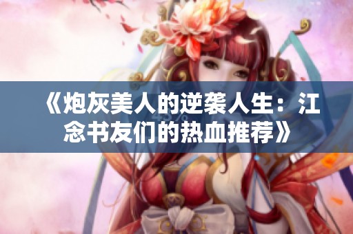 《炮灰美人的逆袭人生：江念书友们的热血推荐》