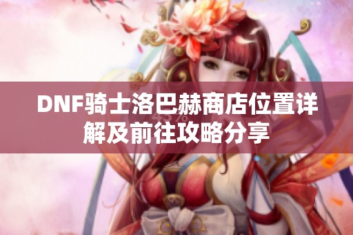 DNF骑士洛巴赫商店位置详解及前往攻略分享