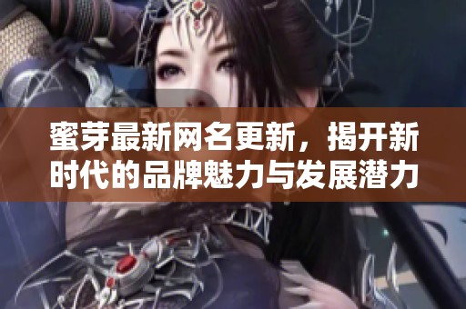蜜芽最新网名更新，揭开新时代的品牌魅力与发展潜力