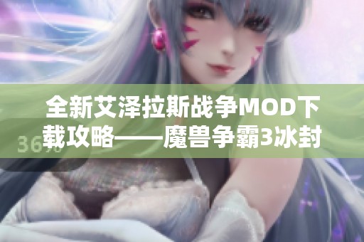 全新艾泽拉斯战争MOD下载攻略——魔兽争霸3冰封王座体验提升