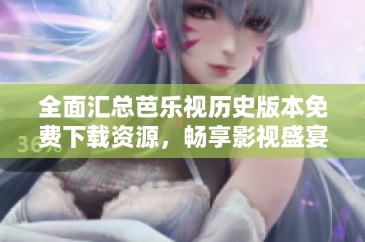 全面汇总芭乐视历史版本免费下载资源，畅享影视盛宴