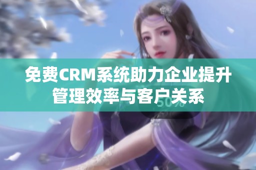 免费CRM系统助力企业提升管理效率与客户关系