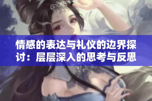 情感的表达与礼仪的边界探讨：层层深入的思考与反思
