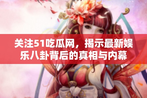 关注51吃瓜网，揭示最新娱乐八卦背后的真相与内幕