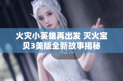 火灾小英雄再出发 灭火宝贝3美版全新故事揭秘