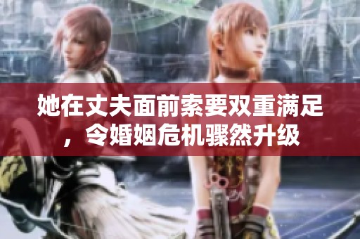 她在丈夫面前索要双重满足，令婚姻危机骤然升级