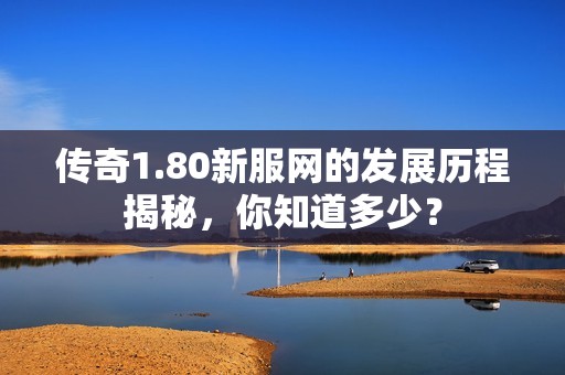 传奇1.80新服网的发展历程揭秘，你知道多少？