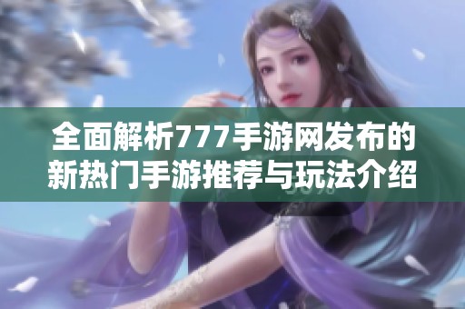 全面解析777手游网发布的新热门手游推荐与玩法介绍