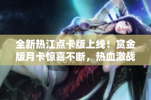 全新热江点卡版上线！赏金版月卡惊喜不断，热血激战等你来体验！