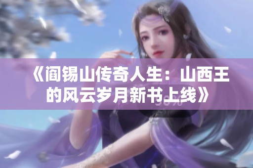 《阎锡山传奇人生：山西王的风云岁月新书上线》