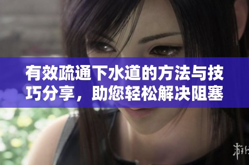 有效疏通下水道的方法与技巧分享，助您轻松解决阻塞问题