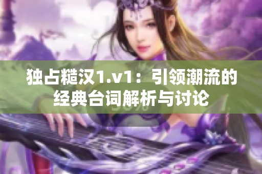独占糙汉1.v1：引领潮流的经典台词解析与讨论