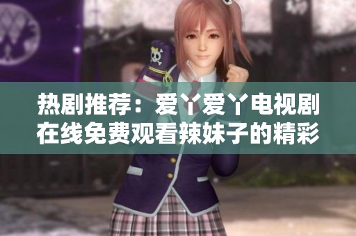 热剧推荐：爱丫爱丫电视剧在线免费观看辣妹子的精彩故事