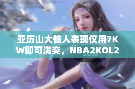亚历山大惊人表现仅用7KW即可满突，NBA2KOL2热议