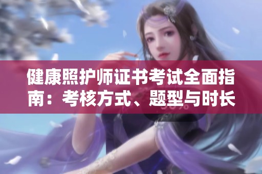 健康照护师证书考试全面指南：考核方式、题型与时长详解