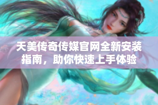 天美传奇传媒官网全新安装指南，助你快速上手体验