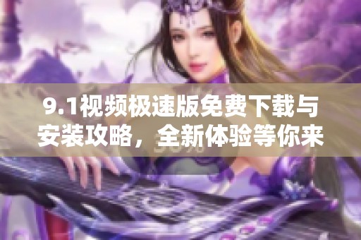 9.1视频极速版免费下载与安装攻略，全新体验等你来尝试