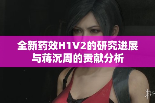 全新药效H1V2的研究进展与蒋沉周的贡献分析