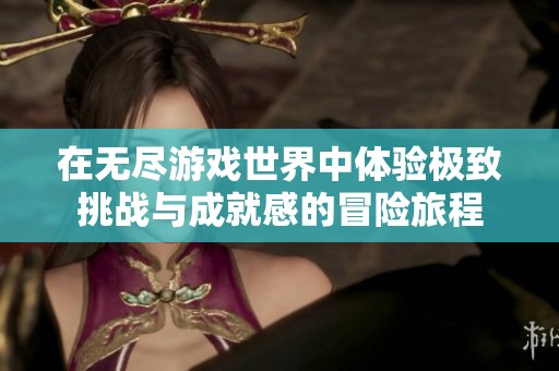 在无尽游戏世界中体验极致挑战与成就感的冒险旅程