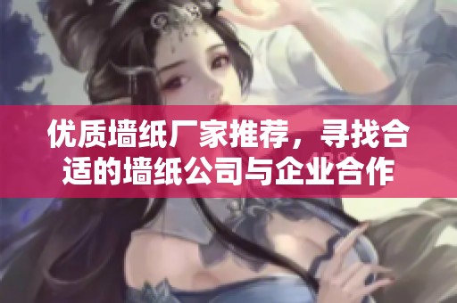 优质墙纸厂家推荐，寻找合适的墙纸公司与企业合作