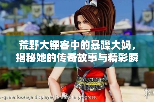 荒野大镖客中的暴躁大妈，揭秘她的传奇故事与精彩瞬间