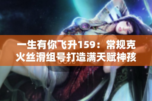 一生有你飞升159：常规克火丝滑组号打造满天赋神孩子