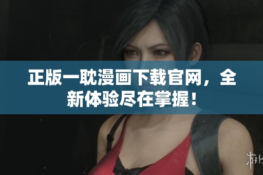 正版一耽漫画下载官网，全新体验尽在掌握！