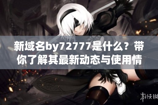 新域名by72777是什么？带你了解其最新动态与使用情况